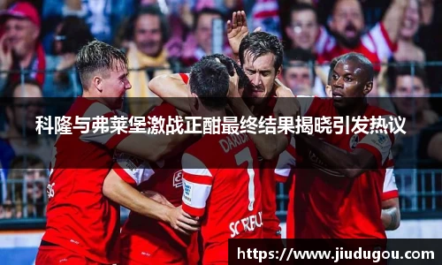 科隆与弗莱堡激战正酣最终结果揭晓引发热议